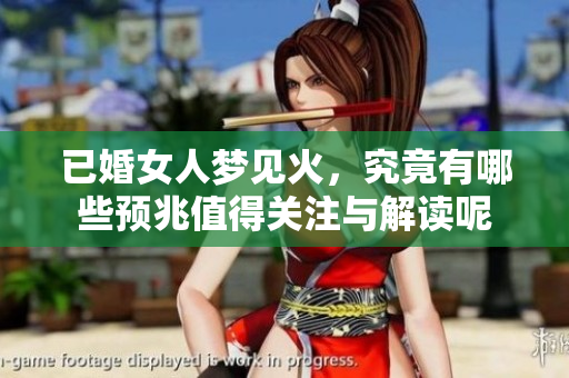 已婚女人梦见火，究竟有哪些预兆值得关注与解读呢