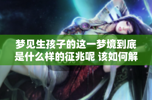 梦见生孩子的这一梦境到底是什么样的征兆呢 该如何解读它呢