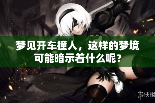 梦见开车撞人，这样的梦境可能暗示着什么呢？