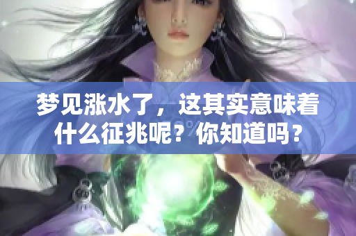 梦见涨水了，这其实意味着什么征兆呢？你知道吗？