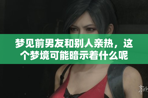 梦见前男友和别人亲热，这个梦境可能暗示着什么呢