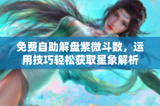 免费自助解盘紫微斗数，运用技巧轻松获取星象解析
