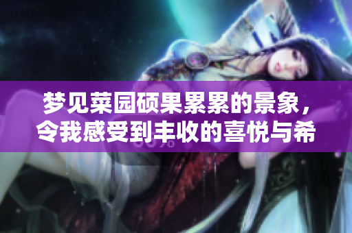 梦见菜园硕果累累的景象，令我感受到丰收的喜悦与希望