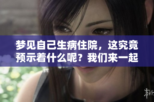 梦见自己生病住院，这究竟预示着什么呢？我们来一起探讨一下。