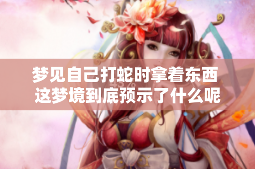 梦见自己打蛇时拿着东西 这梦境到底预示了什么呢