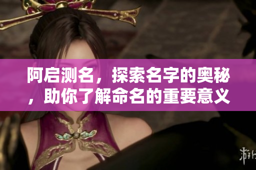 阿启测名，探索名字的奥秘，助你了解命名的重要意义。