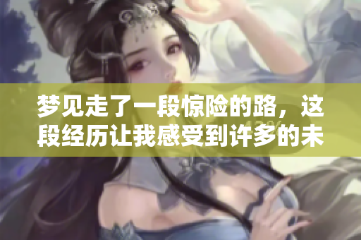 梦见走了一段惊险的路，这段经历让我感受到许多的未知与挑战