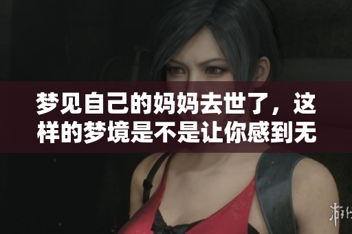 梦见自己的妈妈去世了，这样的梦境是不是让你感到无比伤痛吗？