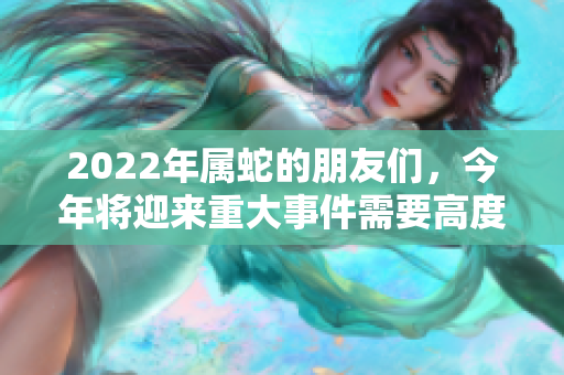 2022年属蛇的朋友们，今年将迎来重大事件需要高度关注