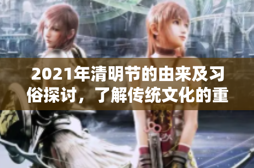 2021年清明节的由来及习俗探讨，了解传统文化的重要性