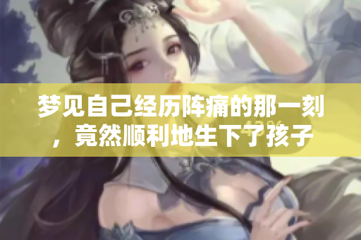 梦见自己经历阵痛的那一刻，竟然顺利地生下了孩子