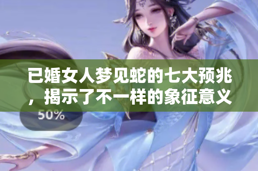 已婚女人梦见蛇的七大预兆，揭示了不一样的象征意义和潜在影响