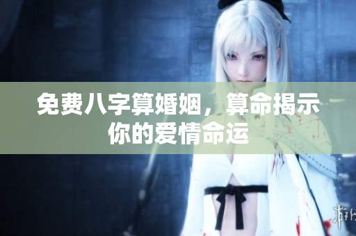 免费八字算婚姻，算命揭示你的爱情命运