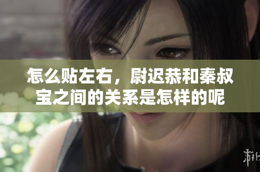 怎么贴左右，尉迟恭和秦叔宝之间的关系是怎样的呢