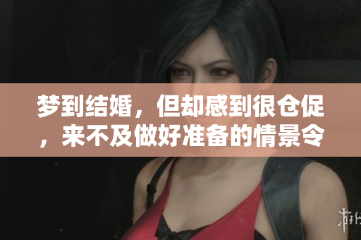 梦到结婚，但却感到很仓促，来不及做好准备的情景令人印象深刻