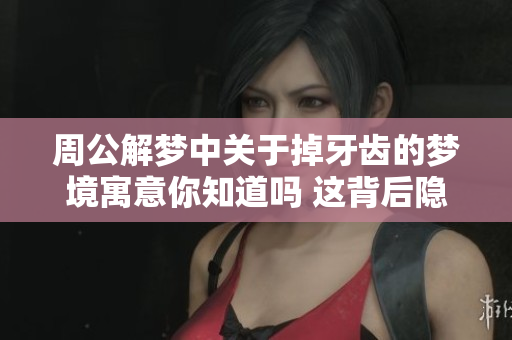周公解梦中关于掉牙齿的梦境寓意你知道吗 这背后隐藏着什么含义呢