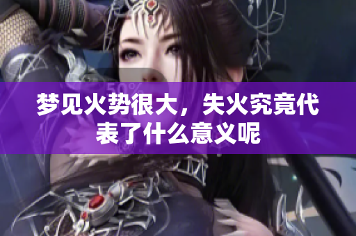 梦见火势很大，失火究竟代表了什么意义呢