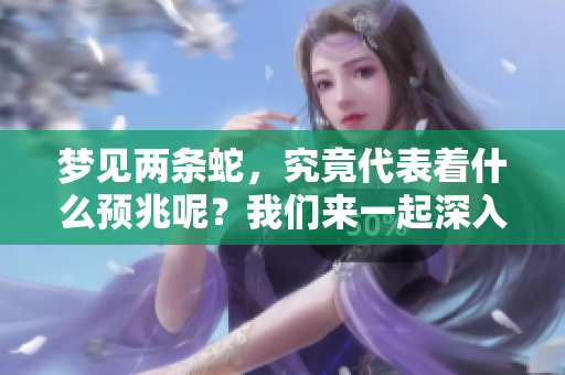 梦见两条蛇，究竟代表着什么预兆呢？我们来一起深入探讨一下这个问题。