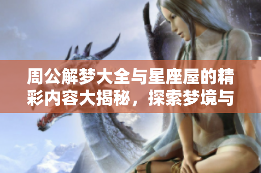 周公解梦大全与星座屋的精彩内容大揭秘，探索梦境与星座的关系