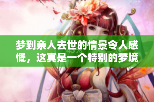 梦到亲人去世的情景令人感慨，这真是一个特别的梦境体验。
