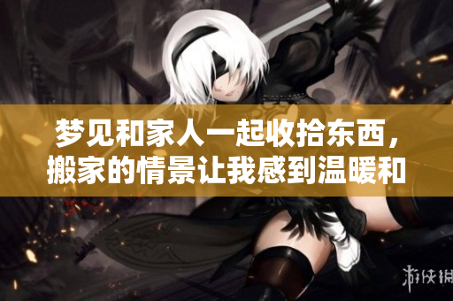梦见和家人一起收拾东西，搬家的情景让我感到温暖和依恋。