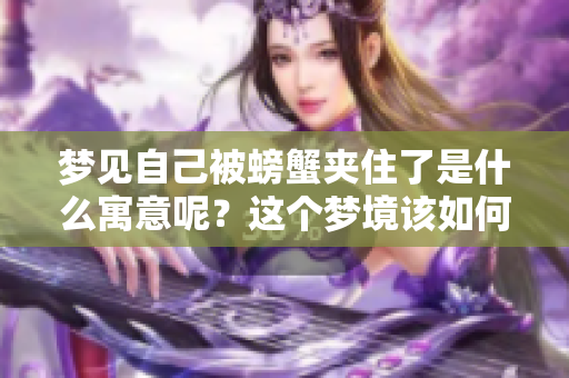 梦见自己被螃蟹夹住了是什么寓意呢？这个梦境该如何解读呢？