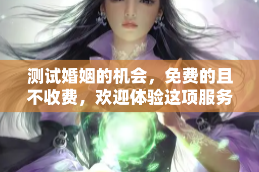 测试婚姻的机会，免费的且不收费，欢迎体验这项服务！