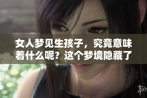 女人梦见生孩子，究竟意味着什么呢？这个梦境隐藏了哪些深层含义？