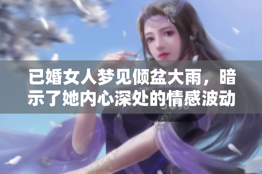 已婚女人梦见倾盆大雨，暗示了她内心深处的情感波动与困扰