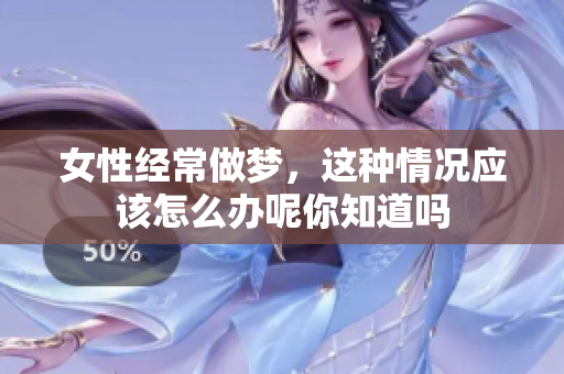 女性经常做梦，这种情况应该怎么办呢你知道吗