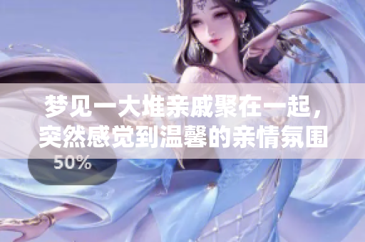梦见一大堆亲戚聚在一起，突然感觉到温馨的亲情氛围围绕在我身边。