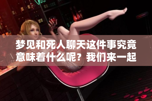 梦见和死人聊天这件事究竟意味着什么呢？我们来一起探讨一下吧。