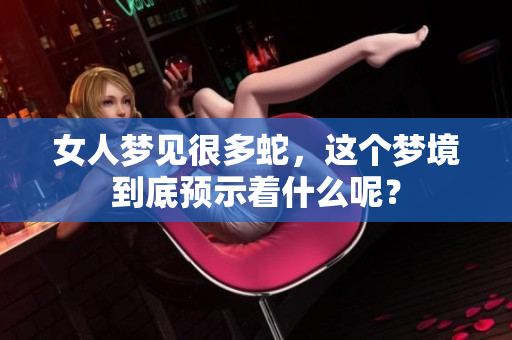女人梦见很多蛇，这个梦境到底预示着什么呢？