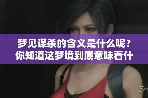 梦见谋杀的含义是什么呢？你知道这梦境到底意味着什么吗？