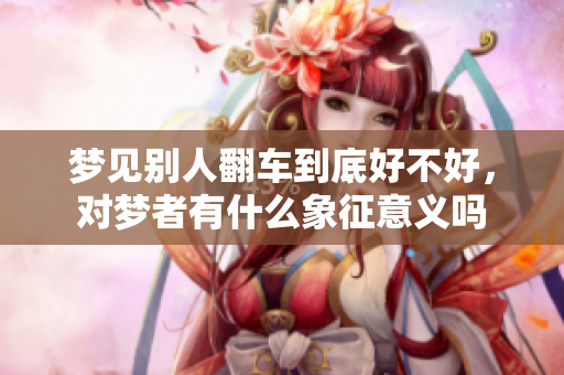 梦见别人翻车到底好不好，对梦者有什么象征意义吗