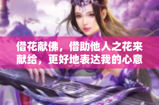 借花献佛，借助他人之花来献给，更好地表达我的心意。