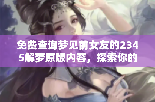 免费查询梦见前女友的2345解梦原版内容，探索你的梦境奥秘