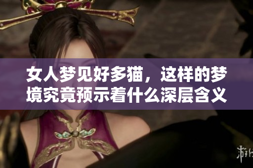 女人梦见好多猫，这样的梦境究竟预示着什么深层含义呢