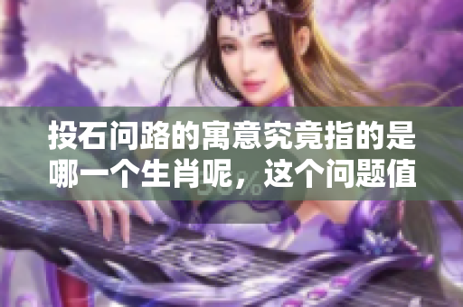 投石问路的寓意究竟指的是哪一个生肖呢，这个问题值得我们思考和探讨。