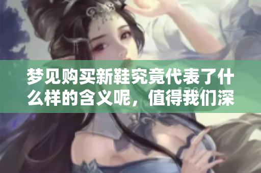 梦见购买新鞋究竟代表了什么样的含义呢，值得我们深入探讨一下。