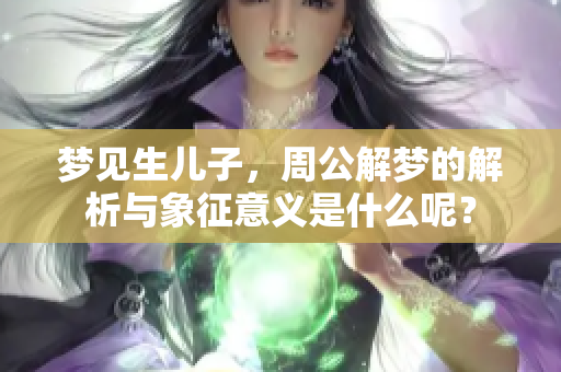 梦见生儿子，周公解梦的解析与象征意义是什么呢？
