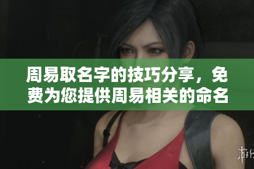周易取名字的技巧分享，免费为您提供周易相关的命名服务