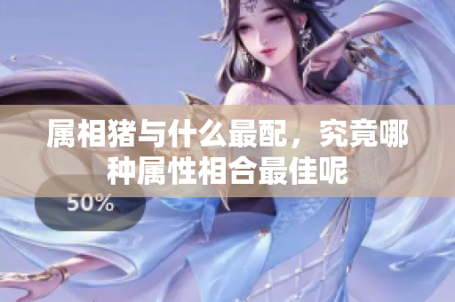 属相猪与什么最配，究竟哪种属性相合最佳呢