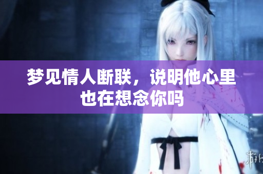 梦见情人断联，说明他心里也在想念你吗
