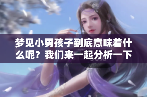 梦见小男孩子到底意味着什么呢？我们来一起分析一下吧！