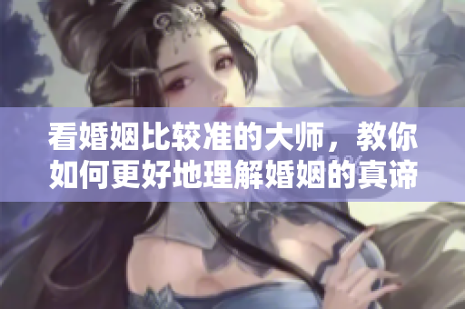 看婚姻比较准的大师，教你如何更好地理解婚姻的真谛