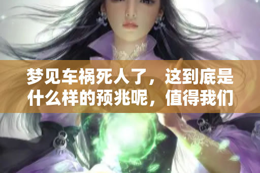 梦见车祸死人了，这到底是什么样的预兆呢，值得我们深入探讨。
