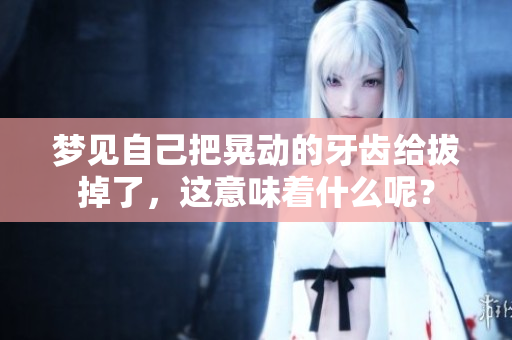 梦见自己把晃动的牙齿给拔掉了，这意味着什么呢？