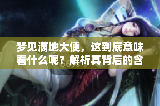 梦见满地大便，这到底意味着什么呢？解析其背后的含义与象征。