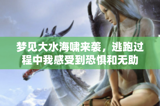 梦见大水海啸来袭，逃跑过程中我感受到恐惧和无助